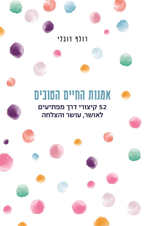 אמנות החיים הטובים - 52 קיצורי דרך מפתיעים לאושר, עושר והצלחה